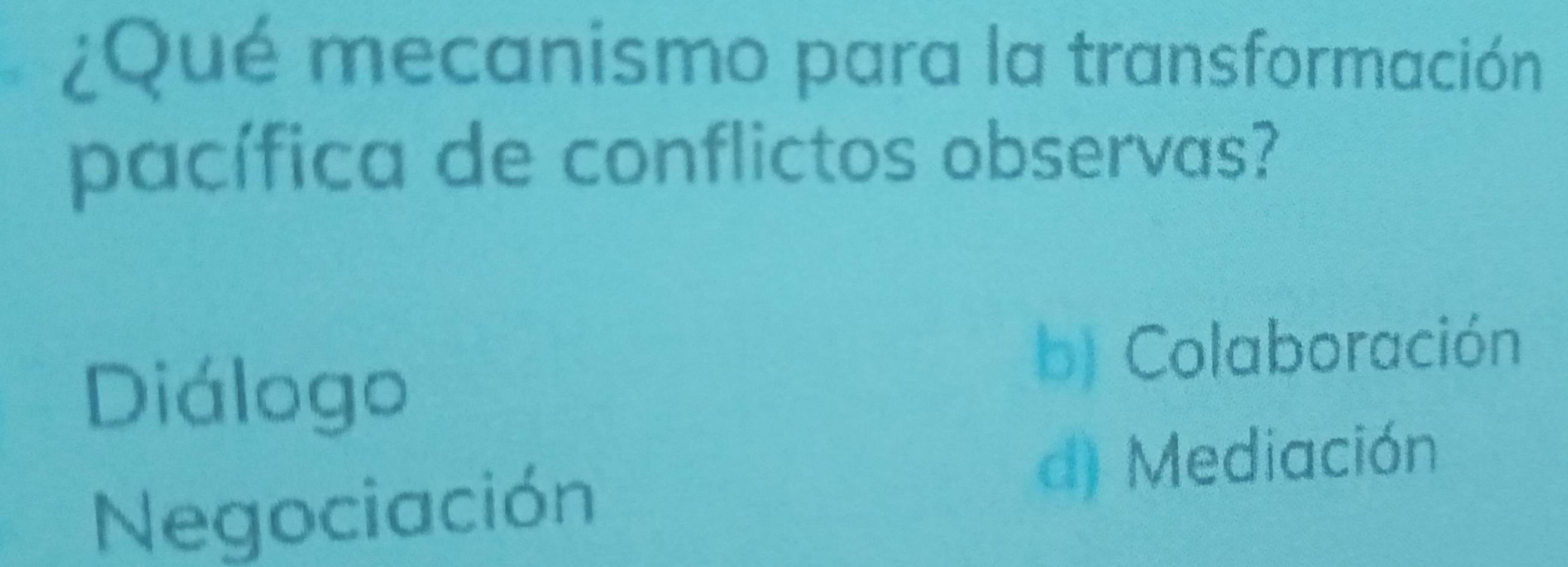 ¿Qué mecanismo para la transformación
pacífica de conflictos observas?
Diálogo
b) Colaboración
Negociación
d) Mediación