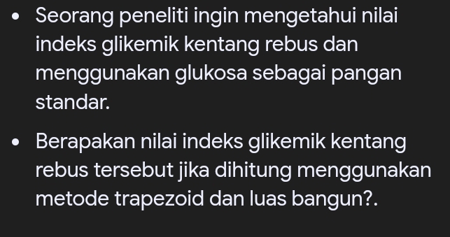 Seorang peneliti ingin mengetahui nilai 
indeks glikemik kentang rebus dan 
menggunakan glukosa sebagai pangan 
standar. 
Berapakan nilai indeks glikemik kentang 
rebus tersebut jika dihitung menggunakan 
metode trapezoid dan luas bangun?.