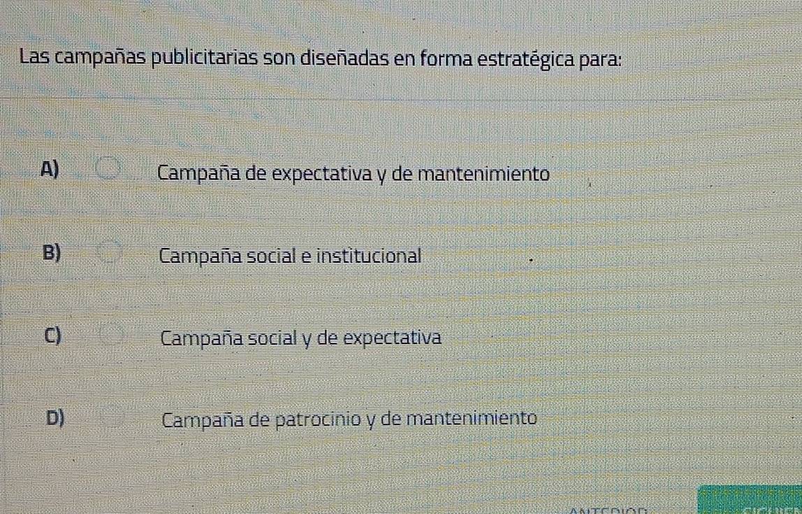 Las campañas publicitarias son diseñadas en forma estratégica para:
A)
Campaña de expectativa y de mantenimiento
B) Campaña social e institucional
C) Campaña social y de expectatival
D) Campaña de patrocinio y de mantenimiento