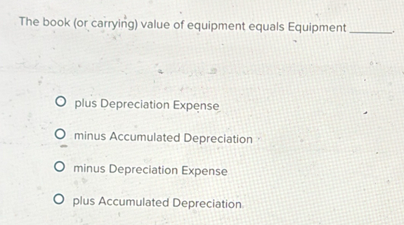 The book (or carrying) value of equipment equals Equipment_
plus Depreciation Expense
minus Accumulated Depreciation，
minus Depreciation Expense
plus Accumulated Depreciation