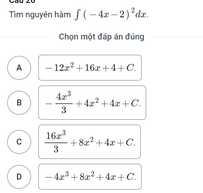 Cau
Tìm nguyên hàm ∈t (-4x-2)^2dx. 
Chọn một đáp án đúng
A -12x^2+16x+4+C.
B - 4x^3/3 +4x^2+4x+C.
C  16x^3/3 +8x^2+4x+C.
D -4x^3+8x^2+4x+C.