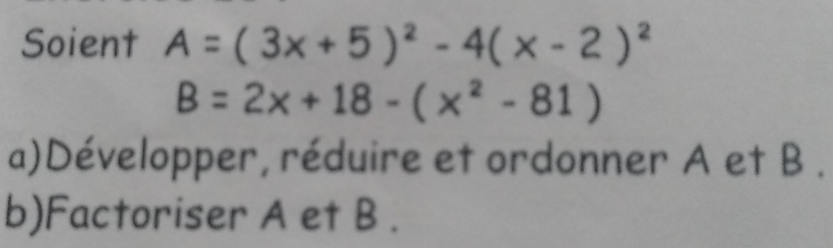 Soient A=(3x+5)^2-4(x-2)^2
B=2x+18-(x^2-81)
a)Développer, réduire et ordonner A et B.
b)Factoriser A et B.