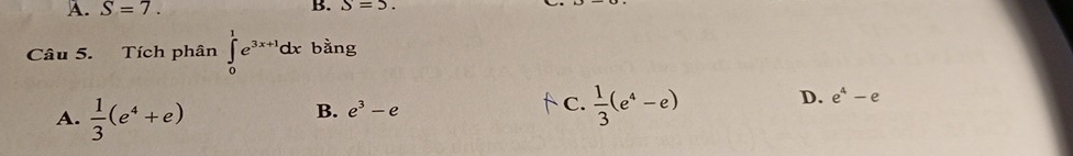 A. S=7. 
B. S=5. 
Câu 5. Tích phân ∈tlimits _0^(1e^3x+1)dx bằng
A.  1/3 (e^4+e)
B. e^3-e C.  1/3 (e^4-e)
D. e^4-e