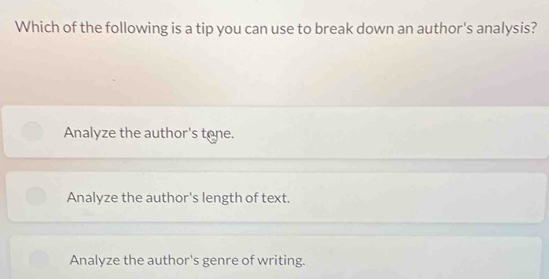 Which of the following is a tip you can use to break down an author's analysis?
Analyze the author's tone.
Analyze the author's length of text.
Analyze the author's genre of writing.