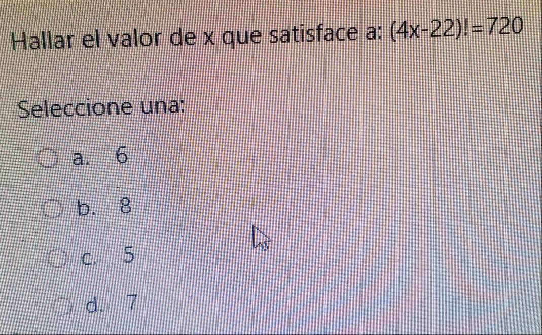 Hallar el valor de x que satisface a: (4x-22)!=720
Seleccione una:
a. 6
b. 8
c. 5
d. 7