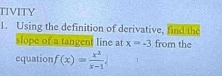 TIVITY 
1. Using the definition of derivative, find the 
slope of a tangent line at x=-3 from the 
equation f(x)= x^2/x-1 