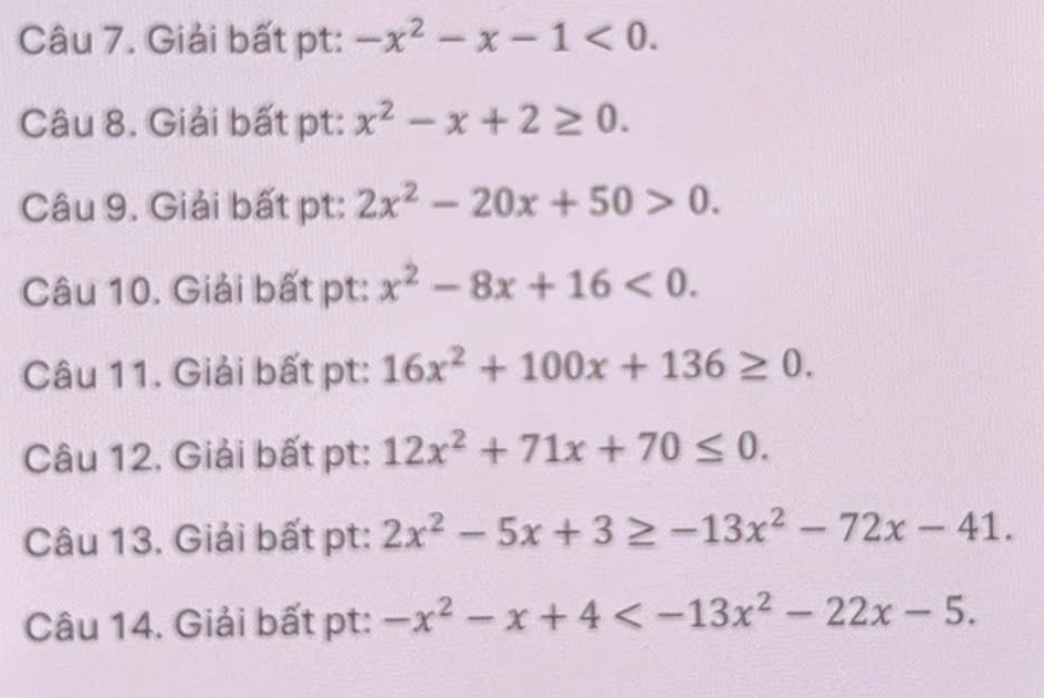 Giải bất pt: -x^2-x-1<0</tex>. 
Câu 8. Giải bất pt: x^2-x+2≥ 0. 
Câu 9. Giải bất pt: 2x^2-20x+50>0. 
Câu 10. Giải bất pt: x^2-8x+16<0</tex>. 
Câu 11. Giải bất pt: 16x^2+100x+136≥ 0. 
Câu 12. Giải bất pt: 12x^2+71x+70≤ 0. 
Câu 13. Giải bất pt: 2x^2-5x+3≥ -13x^2-72x-41. 
Câu 14. Giải bất pt: -x^2-x+4 .