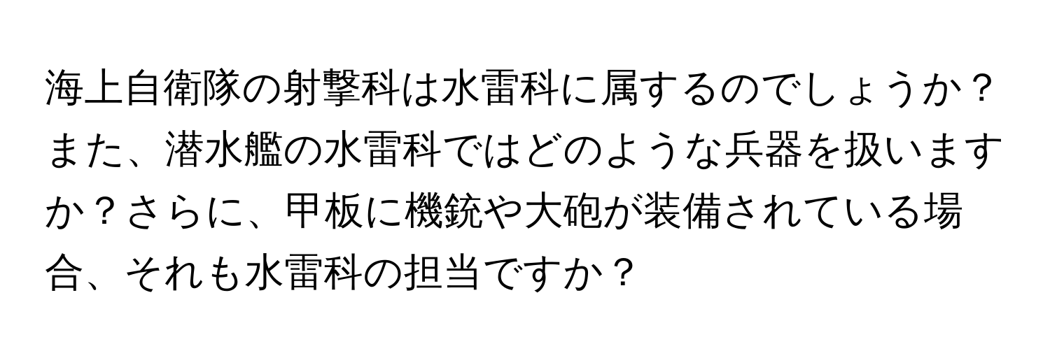 海上自衛隊の射撃科は水雷科に属するのでしょうか？また、潜水艦の水雷科ではどのような兵器を扱いますか？さらに、甲板に機銃や大砲が装備されている場合、それも水雷科の担当ですか？