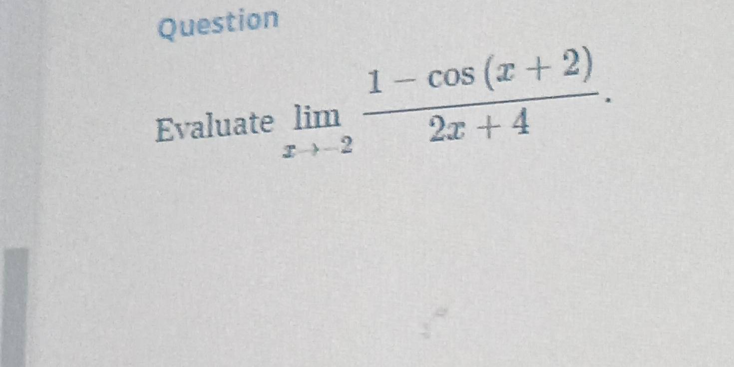 Question 
Evaluate limlimits _xto -2 (1-cos (x+2))/2x+4 .