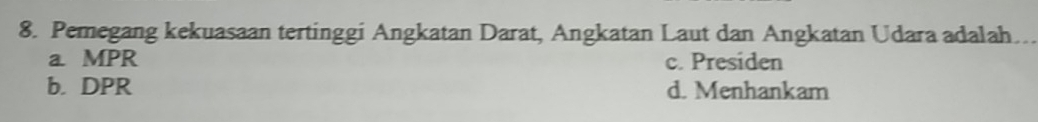 Pemegang kekuasaan tertinggi Angkatan Darat, Angkatan Laut dan Angkatan Udara adalah..
a. MPR c. Presiden
b. DPR d. Menhankam