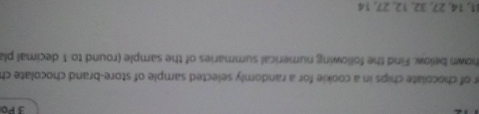 P0 
r of chocolate chips in a cookie for a randomly selected sample of store-brand chocolate ch 
hown below. Find the following numerical summaries of the sample (round to 1 decimal pla
1, 14, 27, 32, 12, 27, 14