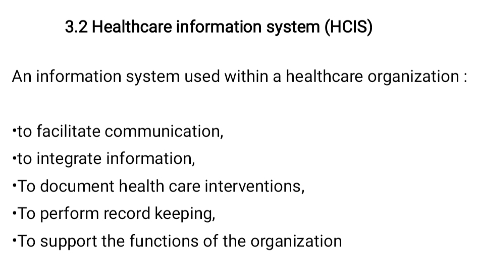 3.2 Healthcare information system (HCIS) 
An information system used within a healthcare organization : 
·to facilitate communication, 
·to integrate information, 
•To document health care interventions, 
To perform record keeping, 
•To support the functions of the organization