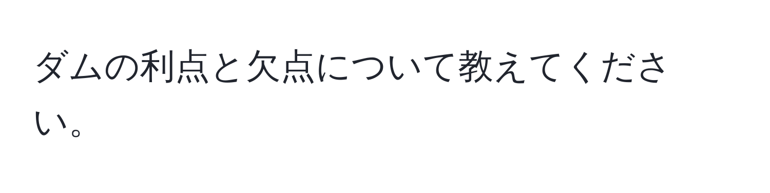 ダムの利点と欠点について教えてください。