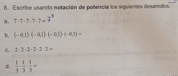 Escribe usando notación de potencia los siguientes desarrollos: 
a. 7· 7· 7· 7· 7=
b. (-0,1)· (-0,1)· (-0,1)· (-0,1)=
C. 2· 2· 2· 2· 2· 2=
d.  1/3 ·  1/3 ·  1/3 =