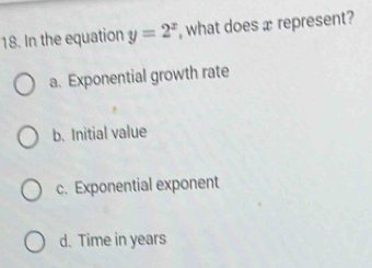 In the equation y=2^x , what does æ represent?
a. Exponential growth rate
b. Initial value
c. Exponential exponent
d. Time in years