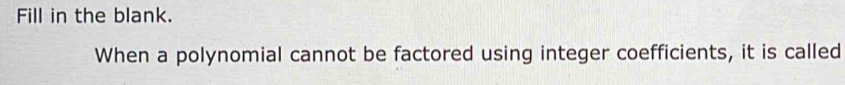 Fill in the blank. 
When a polynomial cannot be factored using integer coefficients, it is called