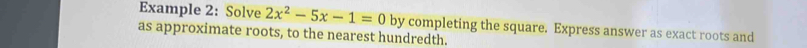 Example 2: Solve 2x^2-5x-1=0 by completing the square. Express answer as exact roots and 
as approximate roots, to the nearest hundredth.