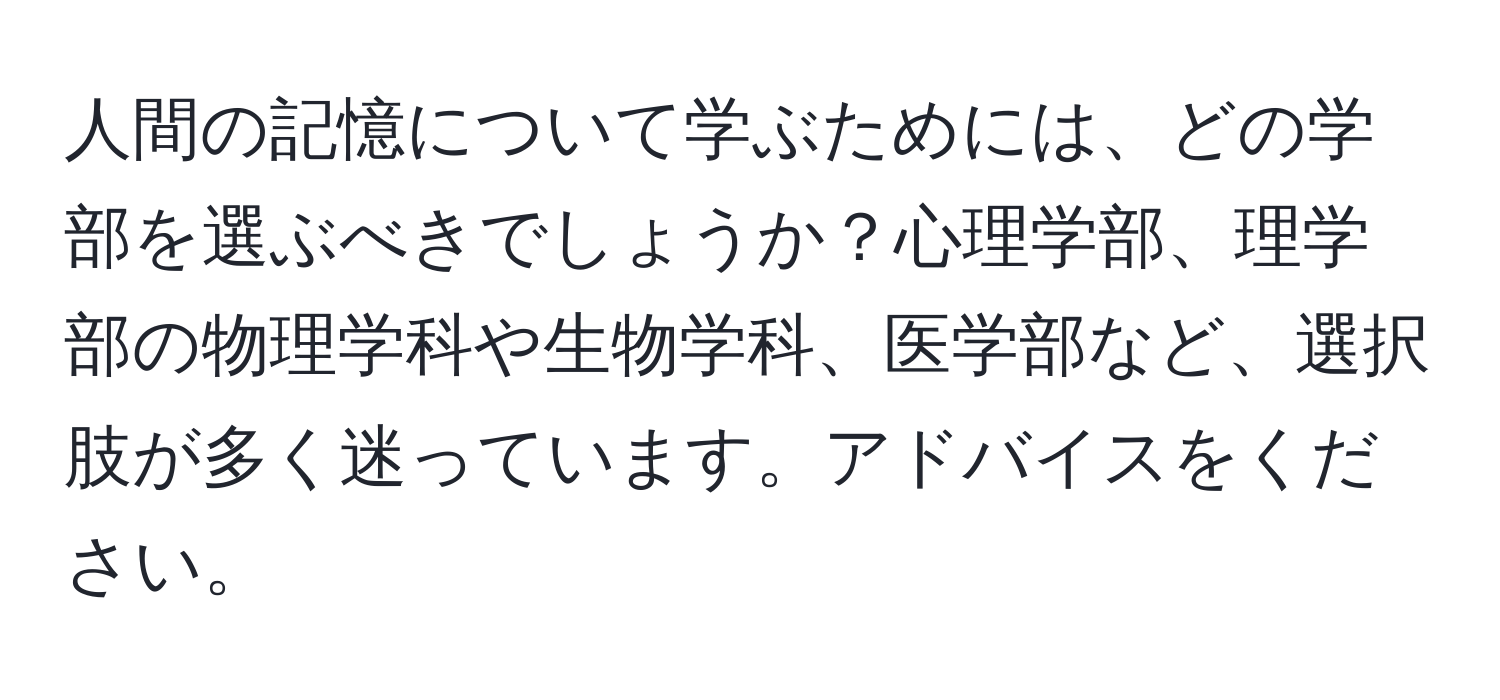 人間の記憶について学ぶためには、どの学部を選ぶべきでしょうか？心理学部、理学部の物理学科や生物学科、医学部など、選択肢が多く迷っています。アドバイスをください。