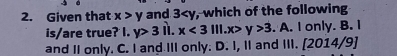 Given that x>y and 3 , which of the following
is/are true? I. y>311.x<3111</tex>. x>y>3. A. I only. B. I
and II only. C. I and III only. D. I, I and III. [2014/9]