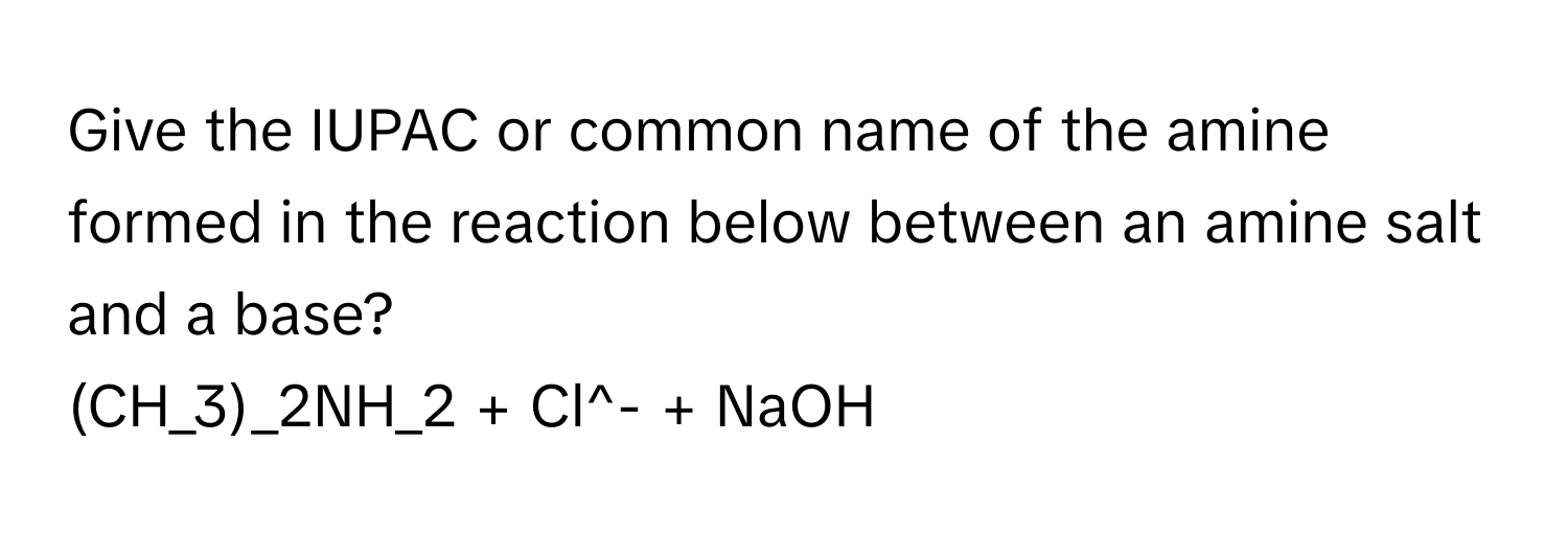 Give the IUPAC or common name of the amine formed in the reaction below between an amine salt and a base?

(CH_3)_2NH_2 + Cl^- + NaOH