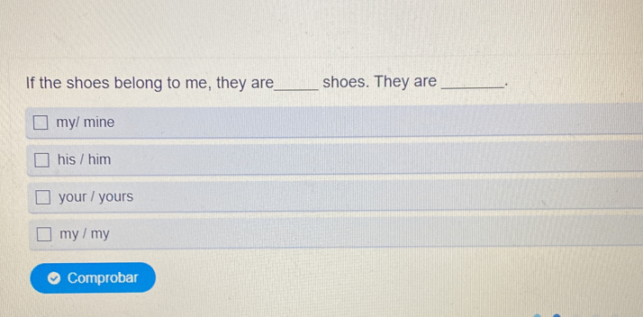 If the shoes belong to me, they are_ shoes. They are __.
my/ mine
his / him
your / yours
my / my
Comprobar