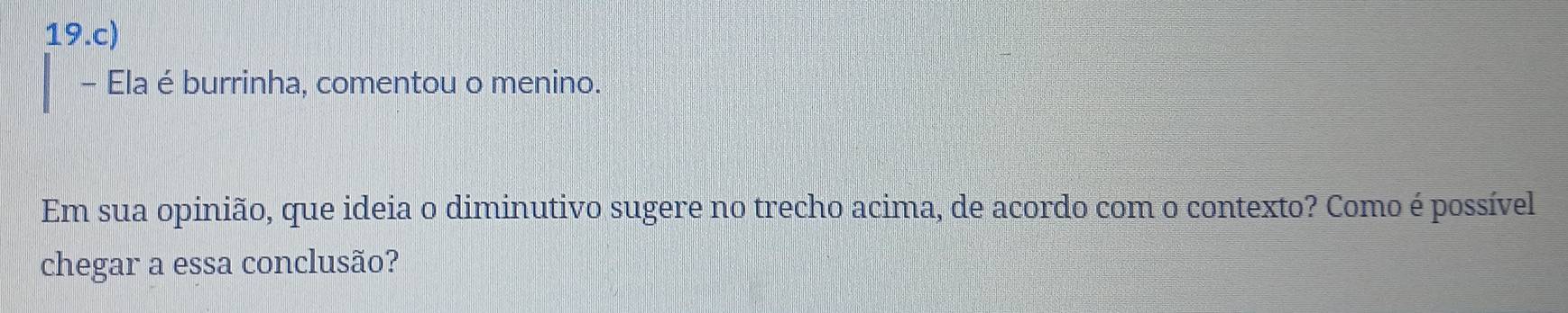 Ela é burrinha, comentou o menino. 
Em sua opinião, que ideia o diminutivo sugere no trecho acima, de acordo com o contexto? Como é possível 
chegar a essa conclusão?