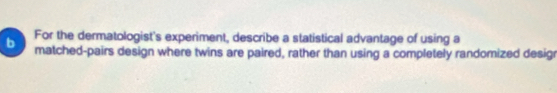 For the dermatologist's experiment, describe a statistical advantage of using a 
matched-pairs design where twins are paired, rather than using a completely randomized desigr