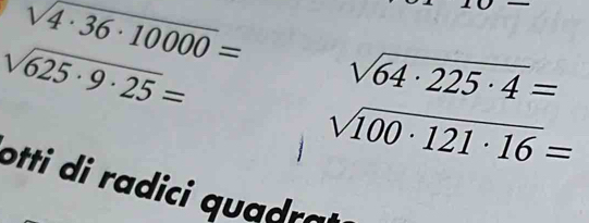 sqrt(4· 36· 10000)=
overline 
sqrt(625· 9· 25)=
sqrt(64· 225· 4)=
sqrt(100· 121· 16)=
otti di radici quadra