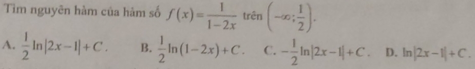 Tìm nguyên hàm của hàm số f(x)= 1/1-2x  trên (-∈fty ; 1/2 ).
A.  1/2 ln |2x-1|+C. B.  1/2 ln (1-2x)+C. C. - 1/2 ln |2x-1|+C. D. ln |2x-1|+C.