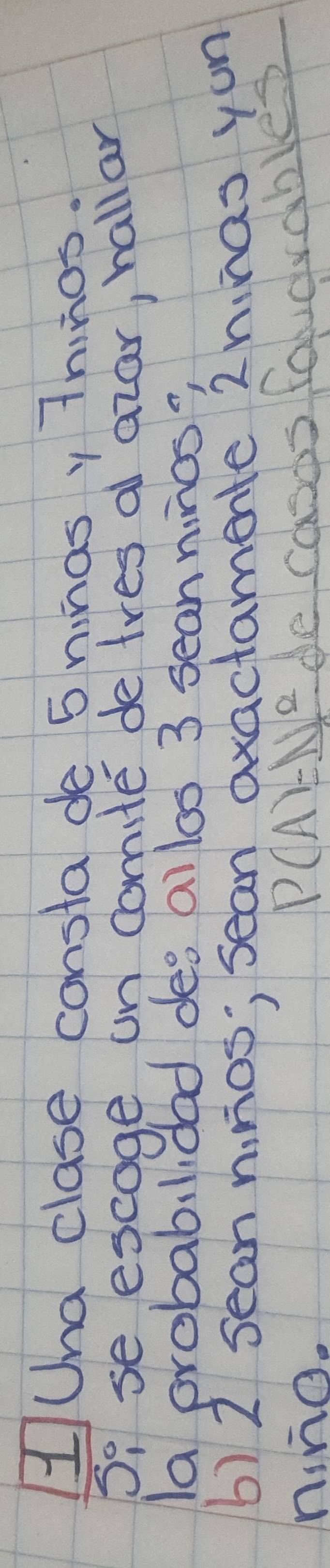 HUna clase consta de 5 ninasy Tninos. 
S, se escage on comite de tres al acar, hallar 
la probabilidad des allos 3 sean ninos? 
6) 2 sean nnos; sean axactamente 2ninas yon 
ning.
P(A)=_ N^2 de casds fouorables