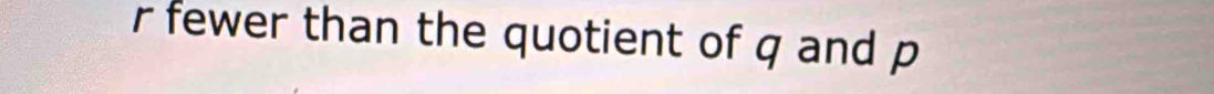 fewer than the quotient of q and p