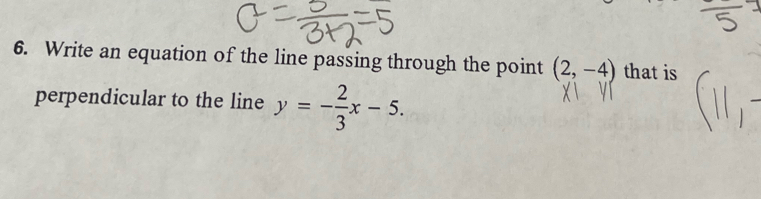 Write an equation of the line passing through the point (2,-4) that is 
perpendicular to the line y=- 2/3 x-5.