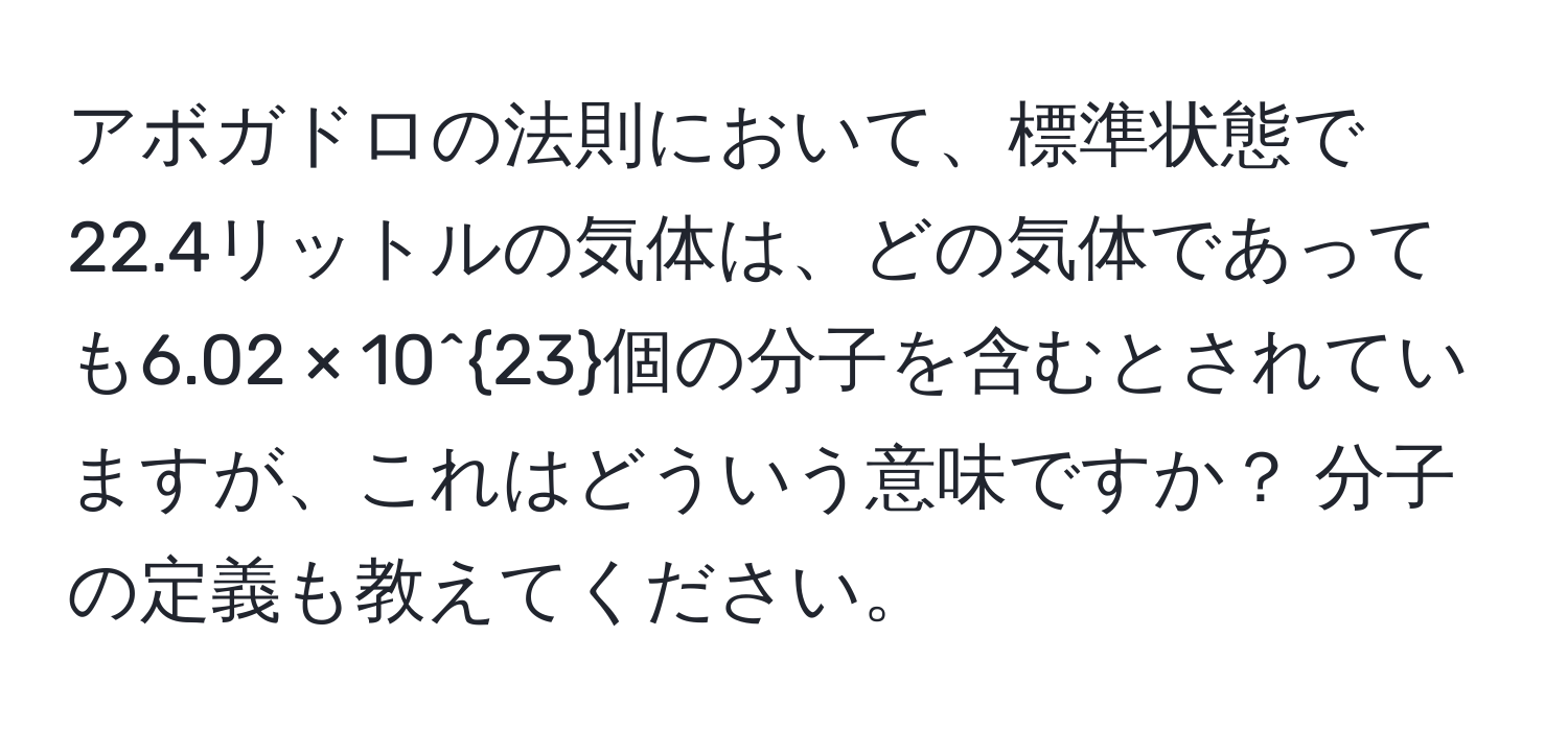 アボガドロの法則において、標準状態で22.4リットルの気体は、どの気体であっても6.02 × 10^(23)個の分子を含むとされていますが、これはどういう意味ですか？ 分子の定義も教えてください。