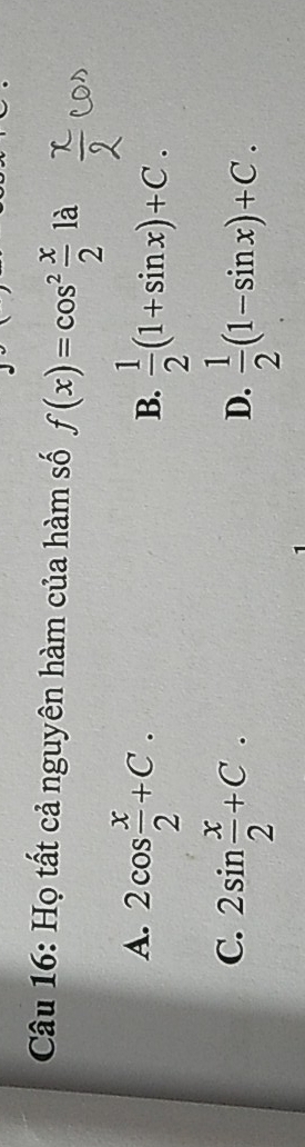 Họ tất cả nguyên hàm của hàm số f(x)=cos^2 x/2  là
A. 2cos  x/2 +C.
B.  1/2 (1+sin x)+C.
C. 2sin  x/2 +C.
D.  1/2 (1-sin x)+C.