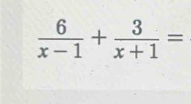  6/x-1 + 3/x+1 =