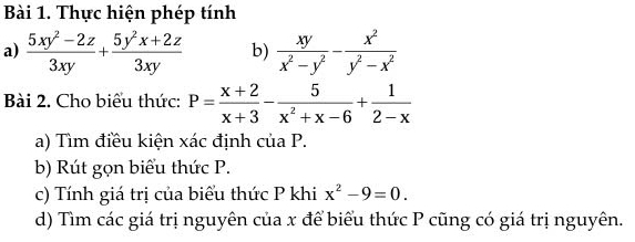 Thực hiện phép tính 
a)  (5xy^2-2z)/3xy + (5y^2x+2z)/3xy  b)  xy/x^2-y^2 - x^2/y^2-x^2 
Bài 2. Cho biểu thức: P= (x+2)/x+3 - 5/x^2+x-6 + 1/2-x 
a) Tìm điều kiện xác định của P. 
b) Rút gọn biểu thức P. 
c) Tính giá trị của biểu thức P khi x^2-9=0. 
d) Tìm các giá trị nguyên của x để biểu thức P cũng có giá trị nguyên.