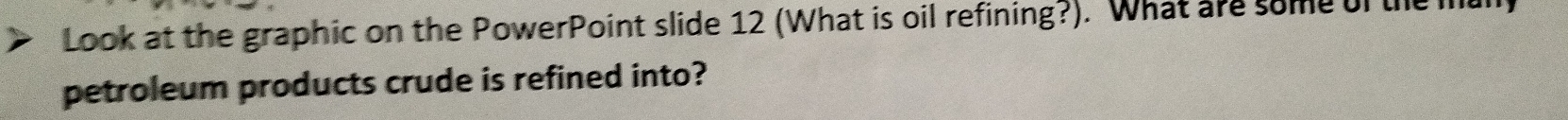 Look at the graphic on the PowerPoint slide 12 (What is oil refining?). What are some of the md 
petroleum products crude is refined into?