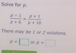 Solve for p.
 (p-1)/p+6 = (p+1)/p+10 
There may be 1 or 2 solutions.
p=□ or p=□