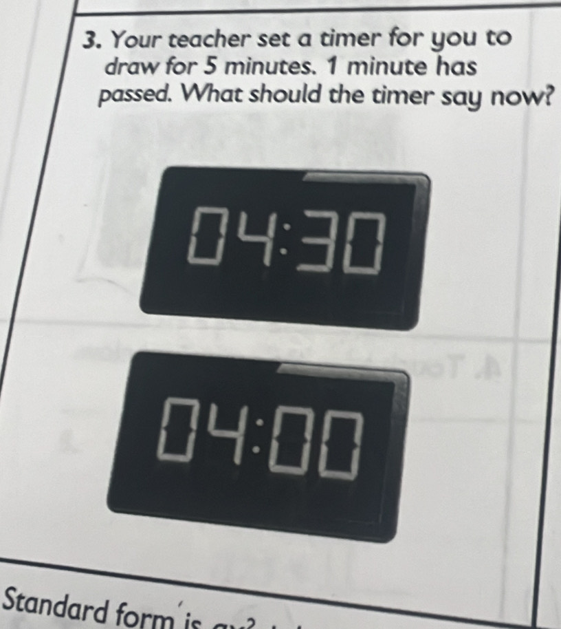 Your teacher set a timer for you to 
draw for 5 minutes. 1 minute has 
passed. What should the timer say now?
□ 4:3□
□ 4:□ □
Standard form is