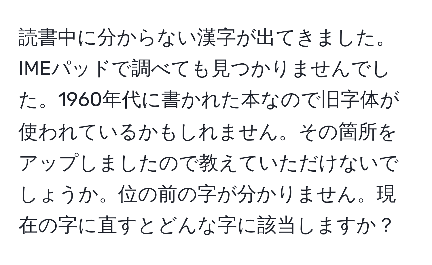 読書中に分からない漢字が出てきました。IMEパッドで調べても見つかりませんでした。1960年代に書かれた本なので旧字体が使われているかもしれません。その箇所をアップしましたので教えていただけないでしょうか。位の前の字が分かりません。現在の字に直すとどんな字に該当しますか？