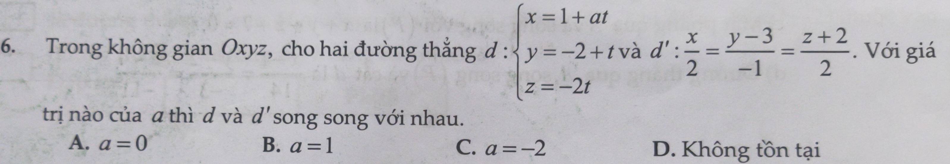 Trong không gian Oxyz, cho hai đường thắng d : d:beginarrayl x=1+at y=-2+tvad': x/2 = (y-3)/-1 = (z+2)/2 . z=-2tendarray.. Với giá
trị nào của a thì d và d' song song với nhau.
A. a=0 B. a=1 C. a=-2 D. Không tồn tại