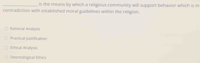 is the means by which a religious community will support behavior which is in
contradiction with established moral guidelines within the religion.
Rational Analysis
Practical Justification
Ethical Analysis
Deontological Ethics