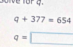 Bolve for 4.
q+377=654
q=□