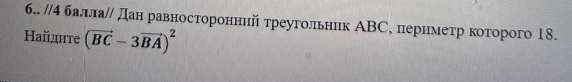 6.. //4 балла∥ Дан равносторонний треугольник АВС, πперннметрηкоторого 18. 
Найдите (vector BC-3vector BA)^2