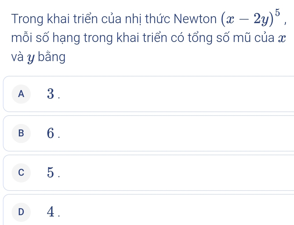 Trong khai triển của nhị thức Newton (x-2y)^5, 
mỗi số hạng trong khai triển có tổng số mũ của x
và y bằng
A 3.
B € 6.
c5.
D 4.