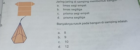 Jaring-jaring di samping membentuk bangun ...
a. limas segi empat
b. limas segitiga
c. prisma segi empat
d. prisma segitiga
5.
Banyaknya rusuk pada bangun di samping adalah
.._
a. 8
b. 9
c. 10
d. 12