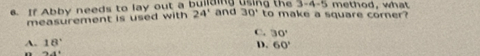 3-4-5 
. If Abby needs to lay out a building using the and 30° to make a square corner? method, what
measurement is used with 24'
C. 30'
A. 18° D. 60'
94°