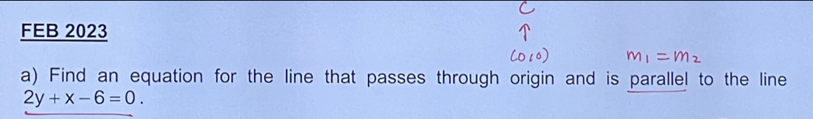 FEB 2023 
a) Find an equation for the line that passes through origin and is parallel to the line
2y+x-6=0.
