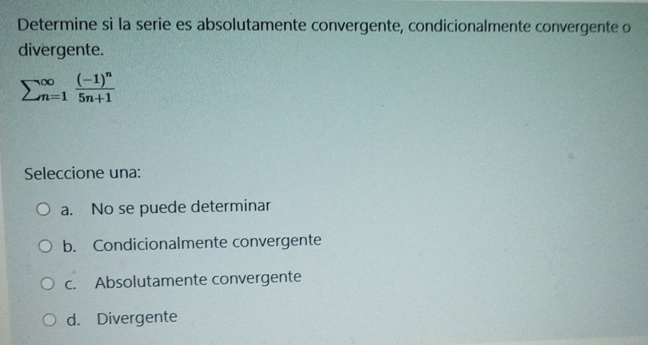 Determine si la serie es absolutamente convergente, condicionalmente convergente o
divergente.
sumlimits (_n=1)^(∈fty)frac (-1)^n5n+1
Seleccione una:
a. No se puede determinar
b. Condicionalmente convergente
c. Absolutamente convergente
d. Divergente