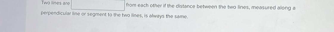 Two lines are from each other if the distance between the two lines, measured along a 
perpendicular line or segment to the two lines, is always the same.